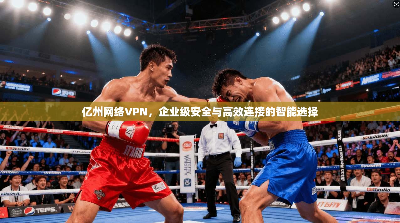亿州网络VPN，企业级安全与高效连接的智能选择