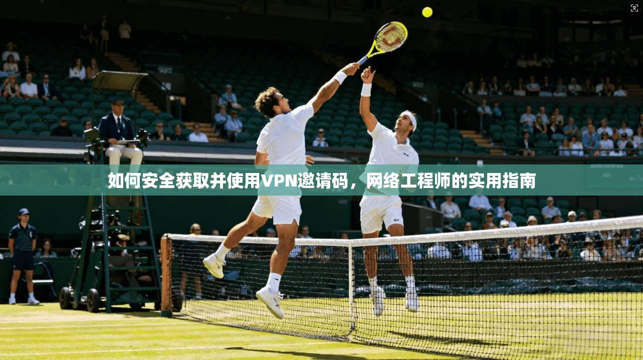 如何安全获取并使用VPN邀请码，网络工程师的实用指南