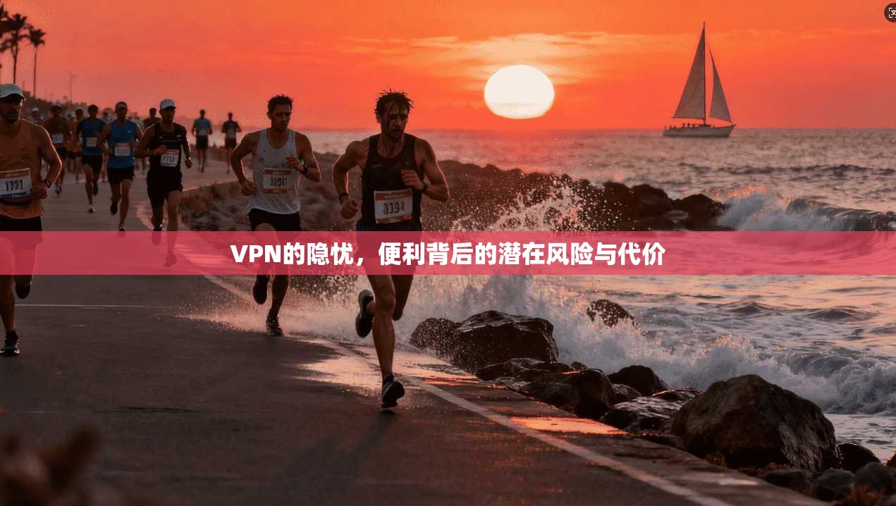 VPN的隐忧，便利背后的潜在风险与代价