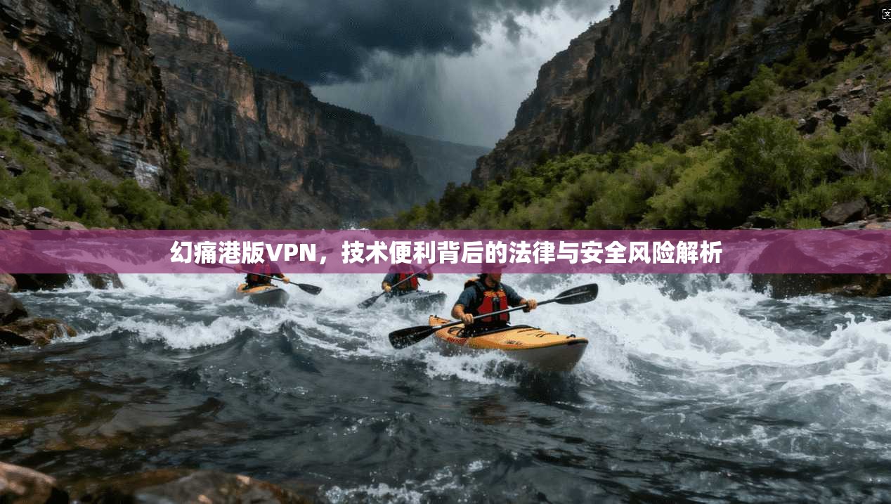 幻痛港版VPN，技术便利背后的法律与安全风险解析