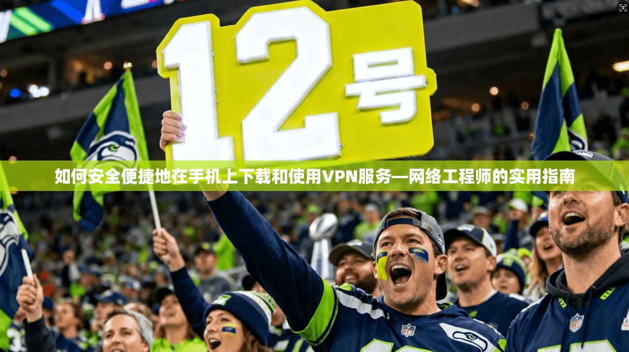 如何安全便捷地在手机上下载和使用VPN服务—网络工程师的实用指南