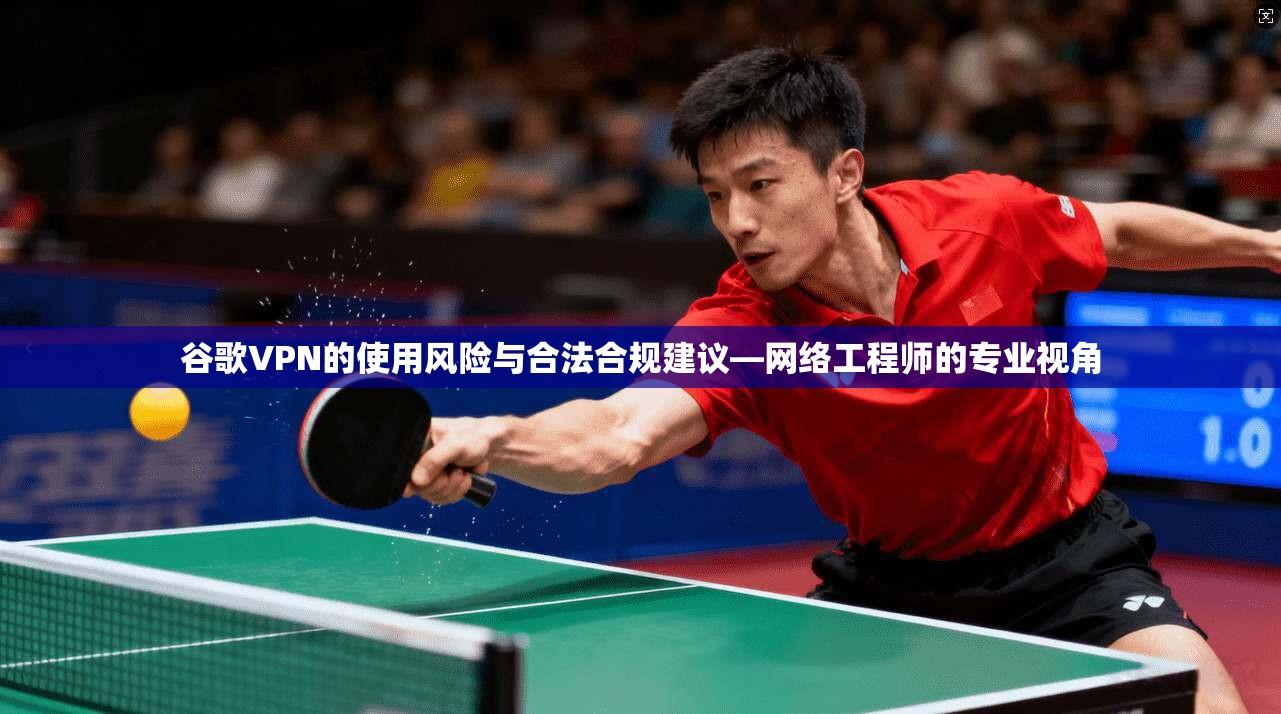 谷歌VPN的使用风险与合法合规建议—网络工程师的专业视角