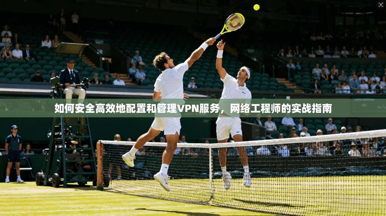 如何安全高效地配置和管理VPN服务，网络工程师的实战指南