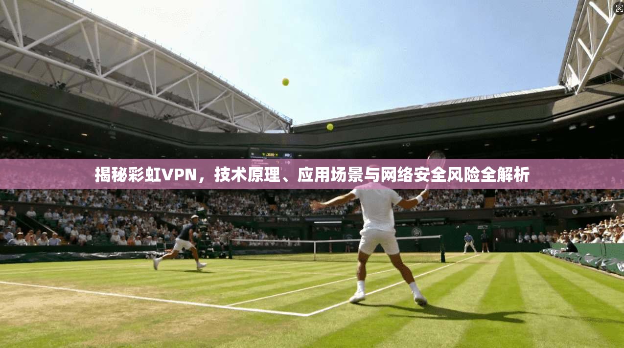 揭秘彩虹VPN，技术原理、应用场景与网络安全风险全解析
