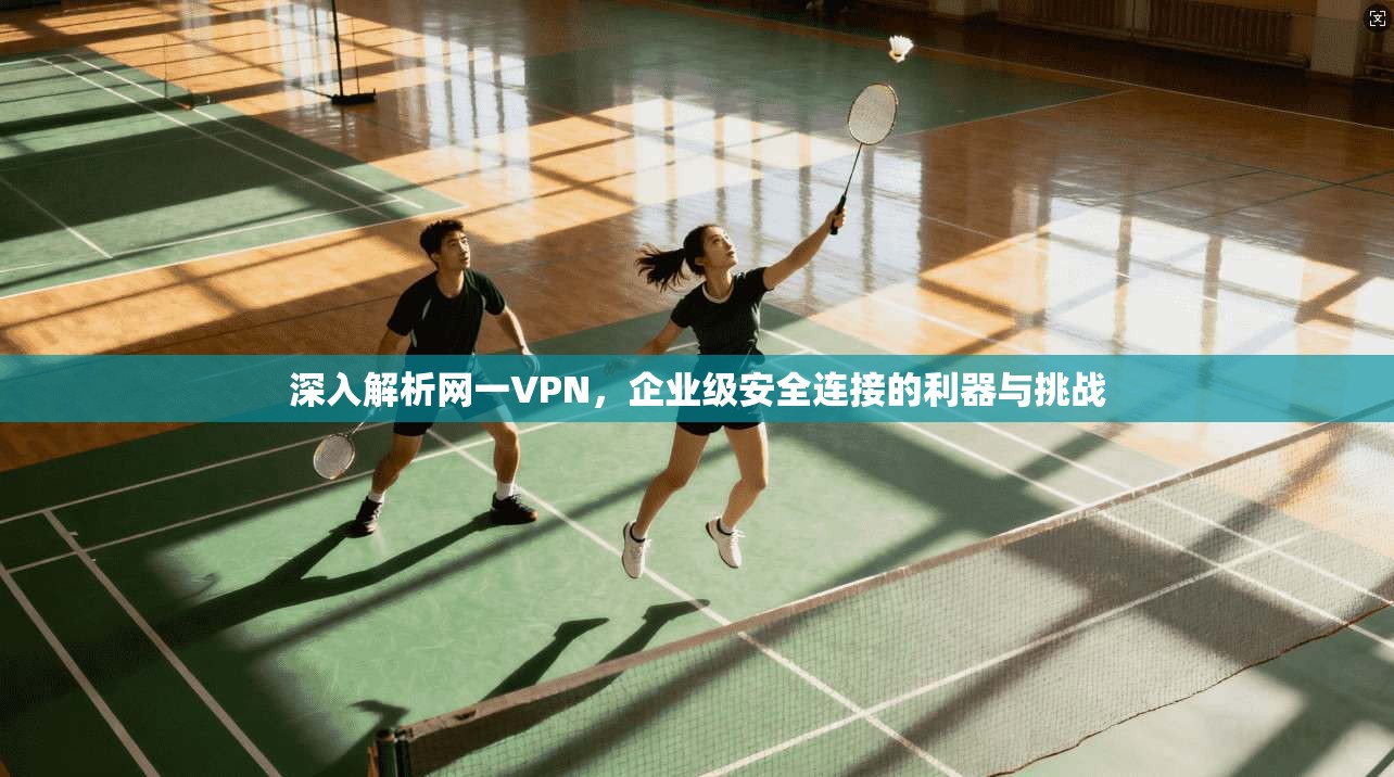 深入解析网一VPN，企业级安全连接的利器与挑战