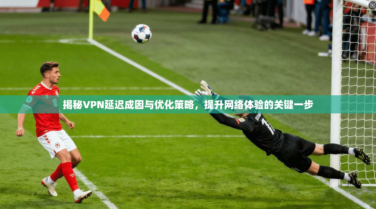 揭秘VPN延迟成因与优化策略，提升网络体验的关键一步