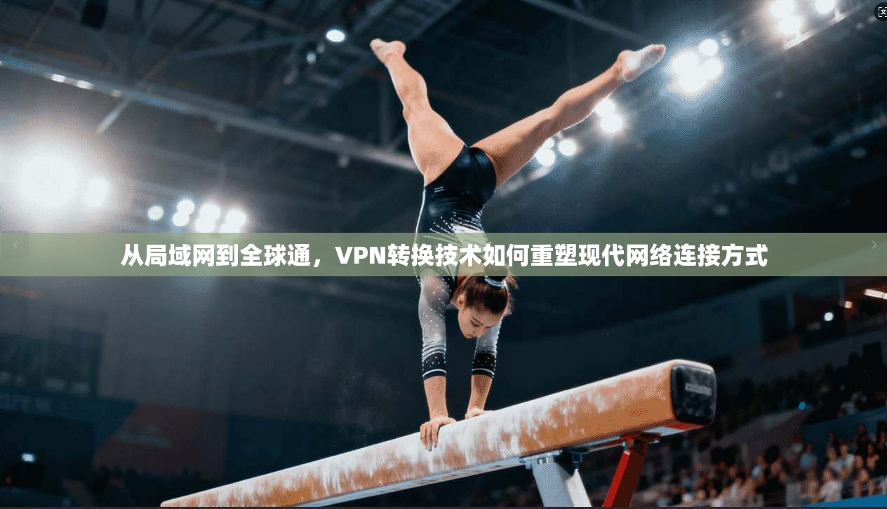 从局域网到全球通,VPN转换技术如何重塑现代网络连接方式 从局域网到全球通,VPN转换技术如何重塑现代网络连接方式