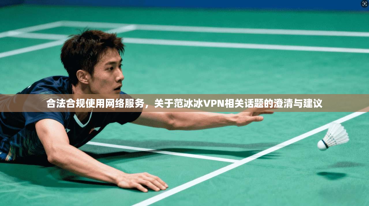 合法合规使用网络服务,关于范冰冰VPN相关话题的澄清与建议 合法合规使用网络服务,关于范冰冰VPN相关话题的澄清与建议