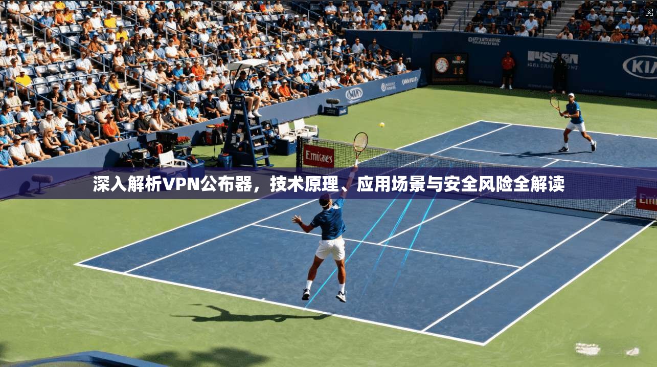 深入解析VPN公布器，技术原理、应用场景与安全风险全解读