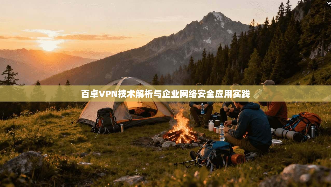 百卓VPN技术解析与企业网络安全应用实践 百卓VPN技术解析与企业网络安全应用实践