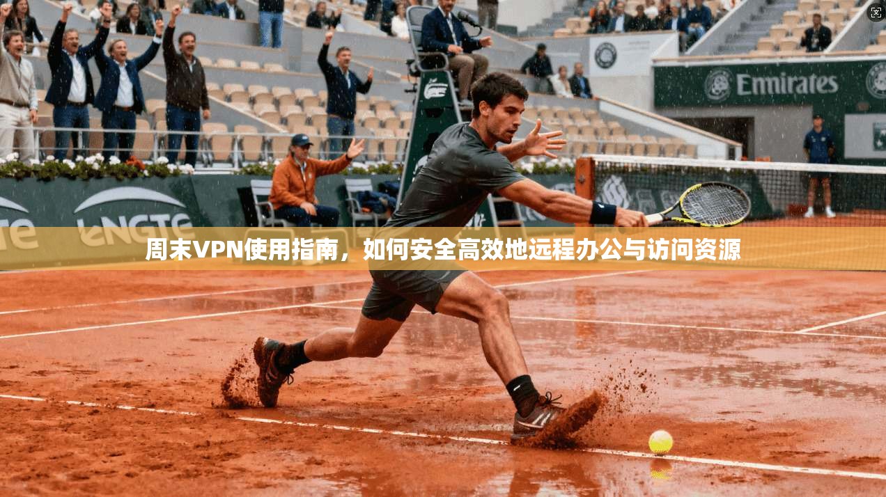 周末VPN使用指南，如何安全高效地远程办公与访问资源