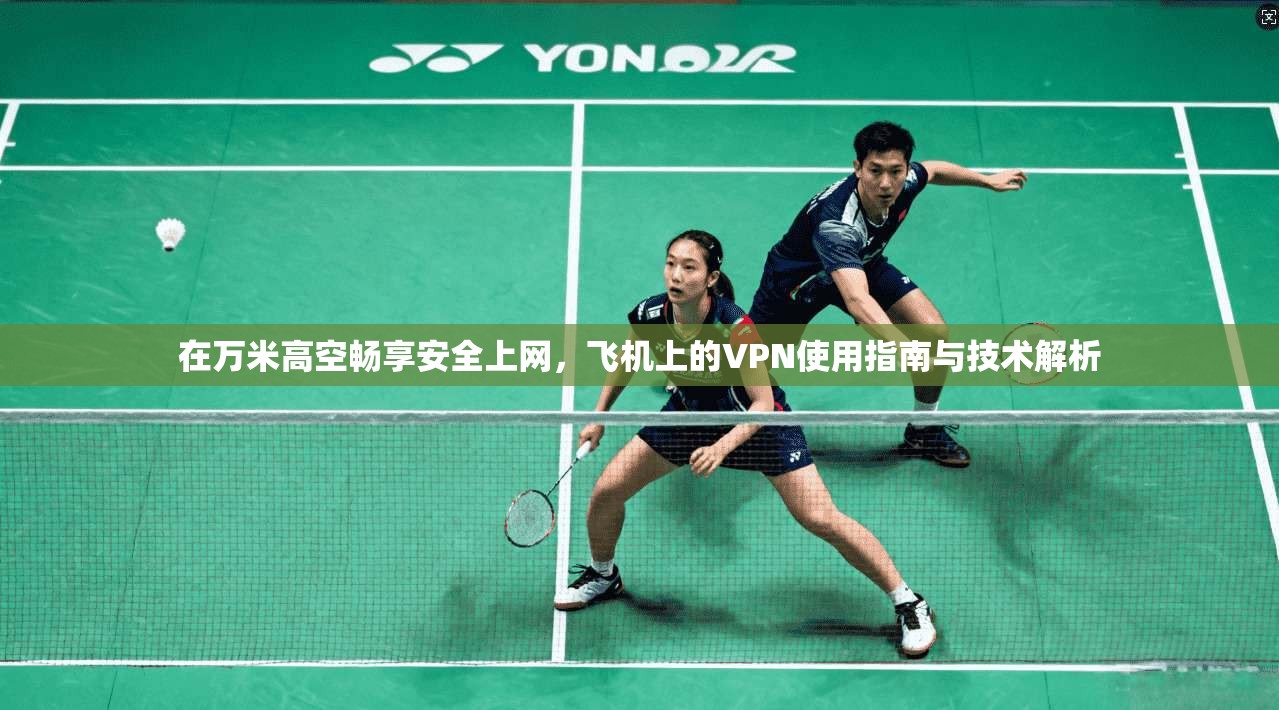 在万米高空畅享安全上网,飞机上的VPN使用指南与技术解析 在万米高空畅享安全上网,飞机上的VPN使用指南与技术解析