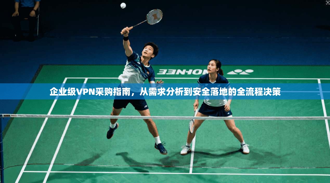 企业级VPN采购指南,从需求分析到安全落地的全流程决策 企业级VPN采购指南,从需求分析到安全落地的全流程决策