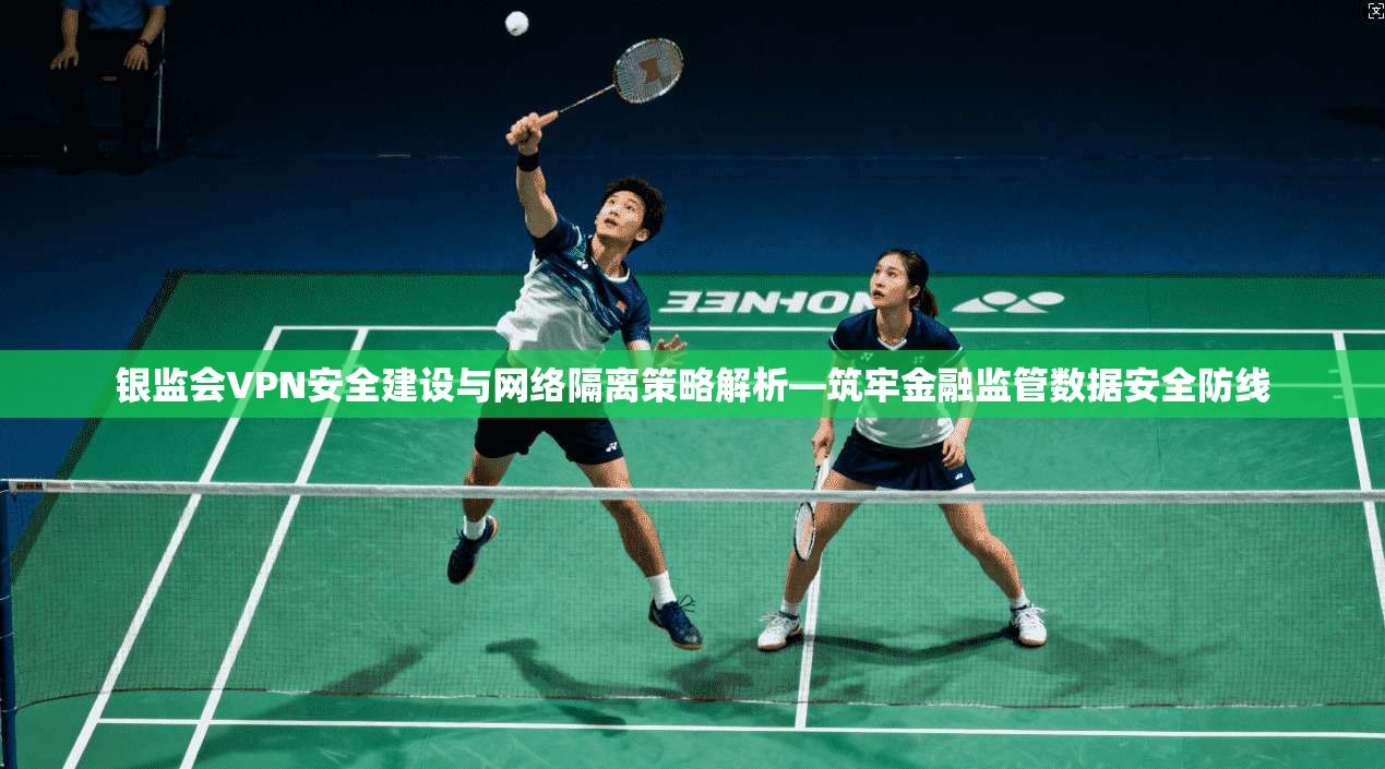 银监会VPN安全建设与网络隔离策略解析—筑牢金融监管数据安全防线