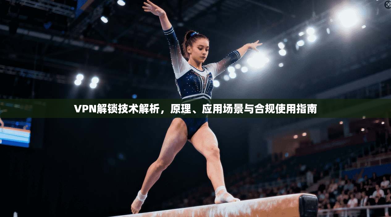 VPN解锁技术解析，原理、应用场景与合规使用指南