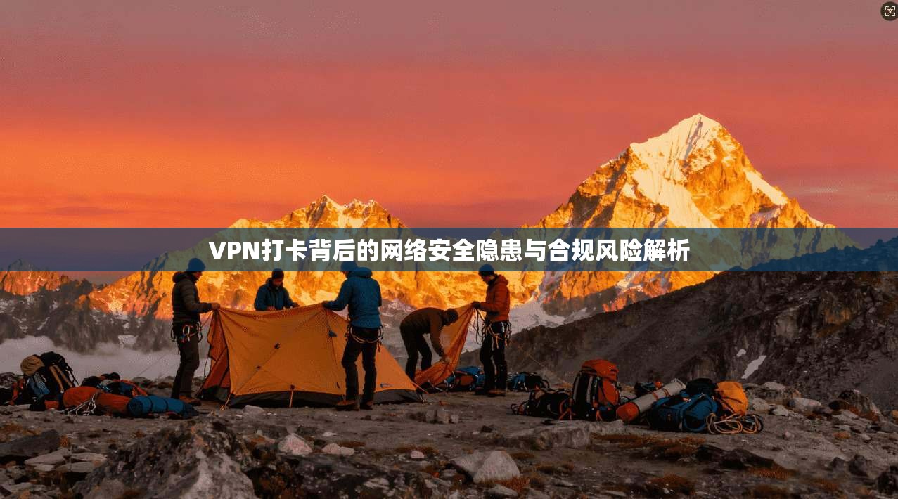 VPN打卡背后的网络安全隐患与合规风险解析 VPN打卡背后的网络安全隐患与合规风险解析