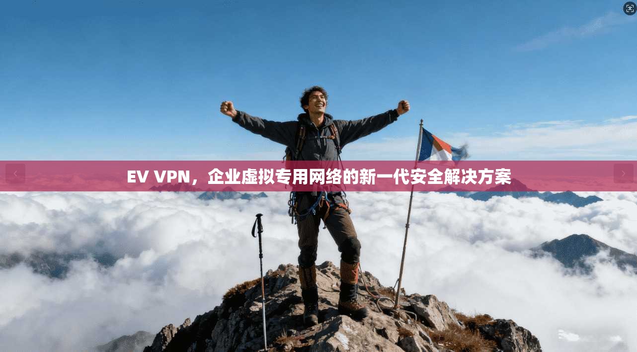 EV VPN，企业虚拟专用网络的新一代安全解决方案