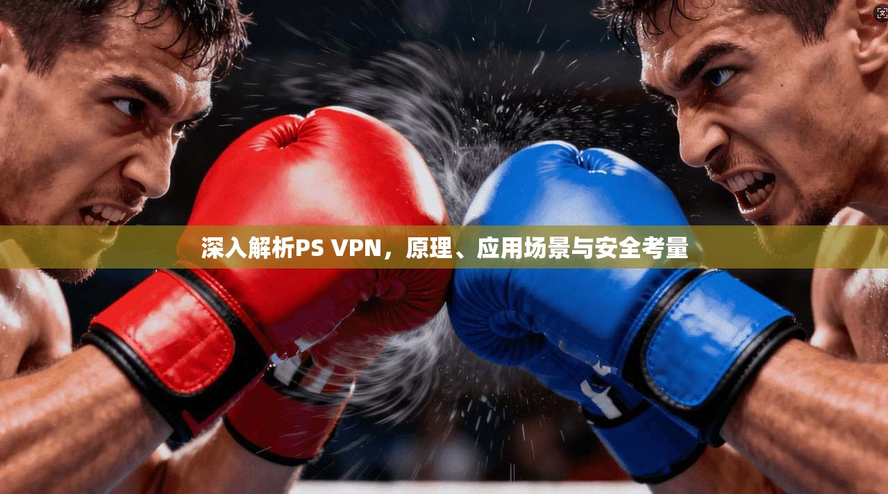 深入解析PS VPN,原理、应用场景与安全考量 深入解析PS VPN,原理、应用场景与安全考量