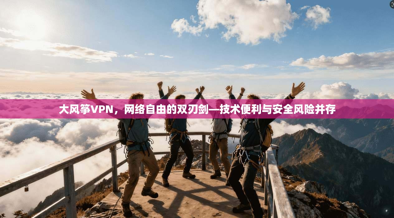 大风筝VPN,网络自由的双刃剑—技术便利与安全风险并存 大风筝VPN,网络自由的双刃剑—技术便利与安全风险并存