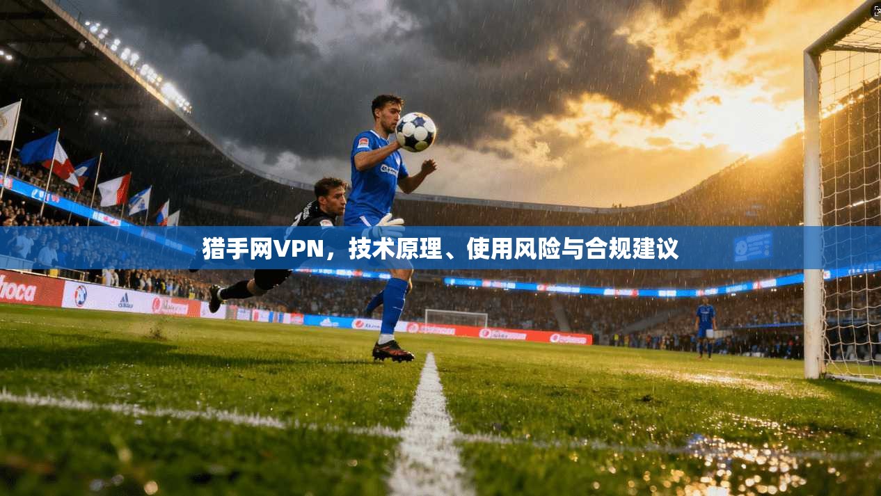 猎手网VPN，技术原理、使用风险与合规建议