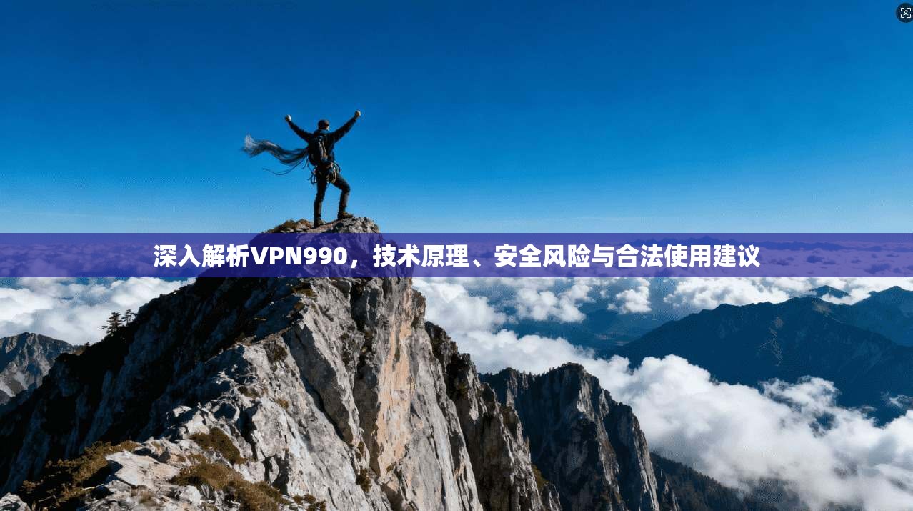 深入解析VPN990，技术原理、安全风险与合法使用建议