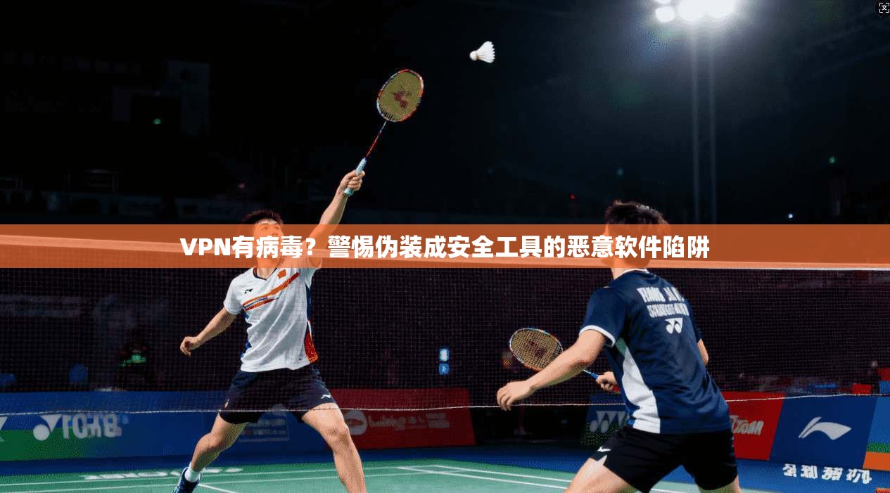 VPN有病毒?警惕伪装成安全工具的恶意软件陷阱 VPN有病毒?警惕伪装成安全工具的恶意软件陷阱