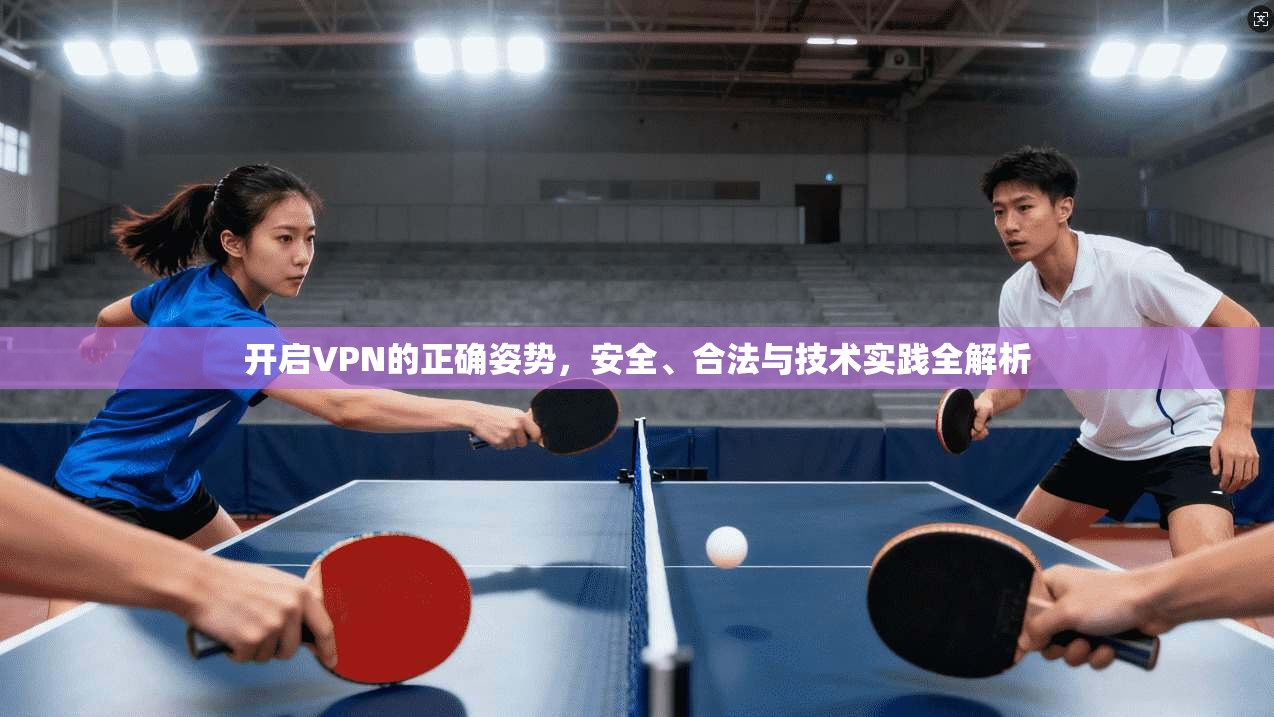 开启VPN的正确姿势,安全、合法与技术实践全解析 开启VPN的正确姿势,安全、合法与技术实践全解析