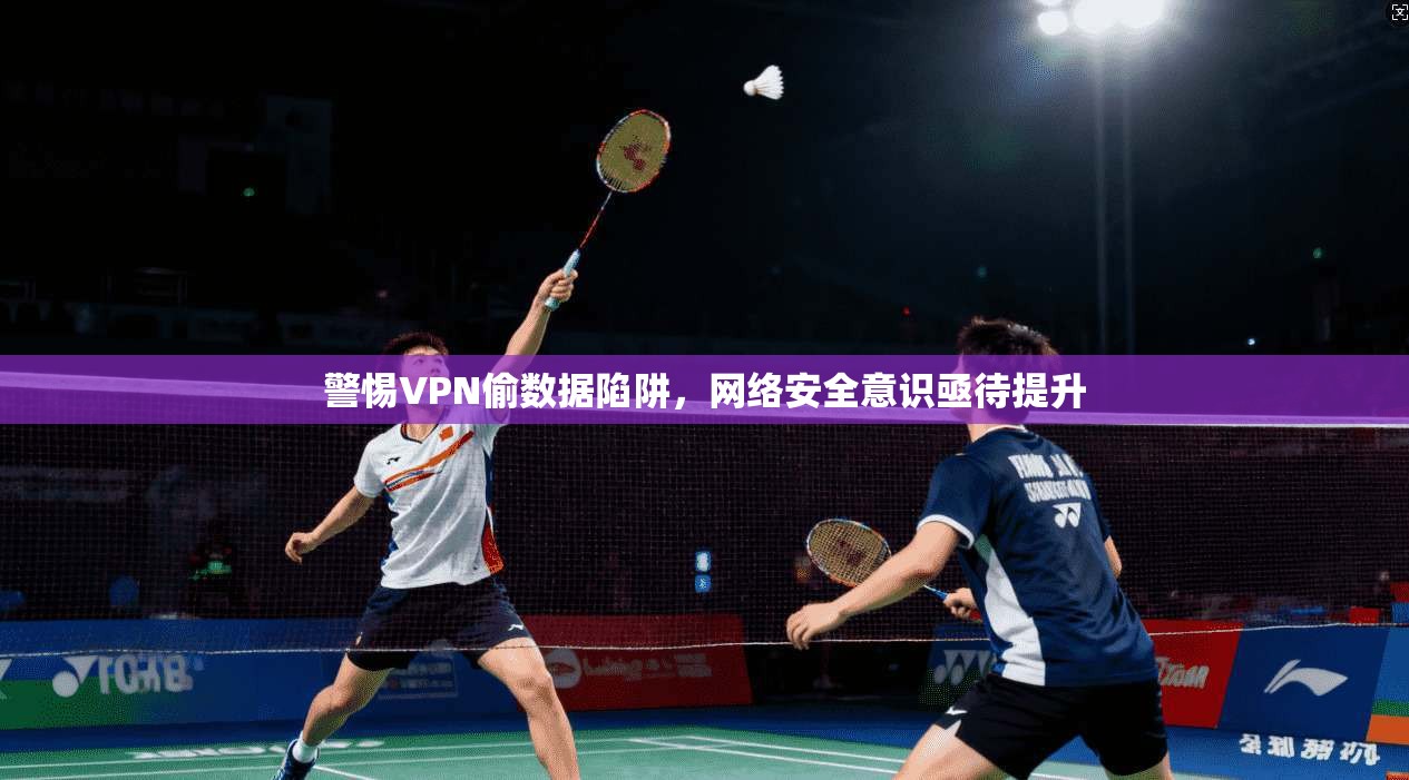 警惕VPN偷数据陷阱,网络安全意识亟待提升 警惕VPN偷数据陷阱,网络安全意识亟待提升