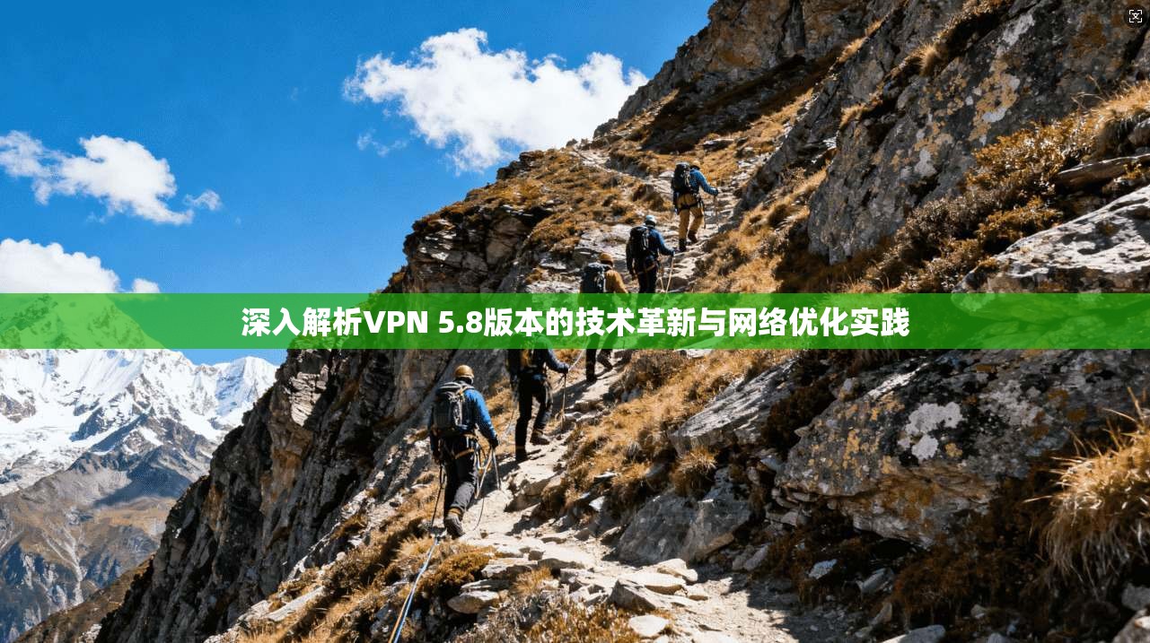 深入解析VPN 5.8版本的技术革新与网络优化实践