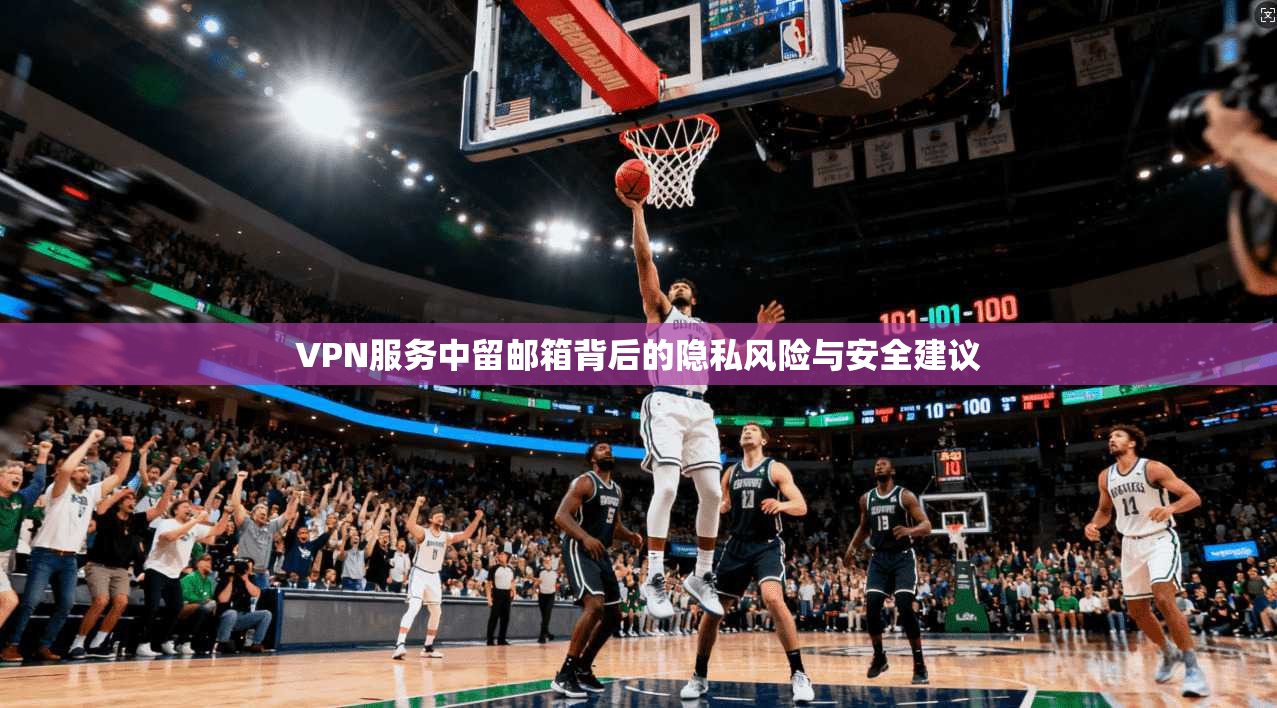 VPN服务中留邮箱背后的隐私风险与安全建议