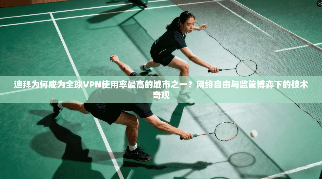 迪拜为何成为全球VPN使用率最高的城市之一？网络自由与监管博弈下的技术奇观