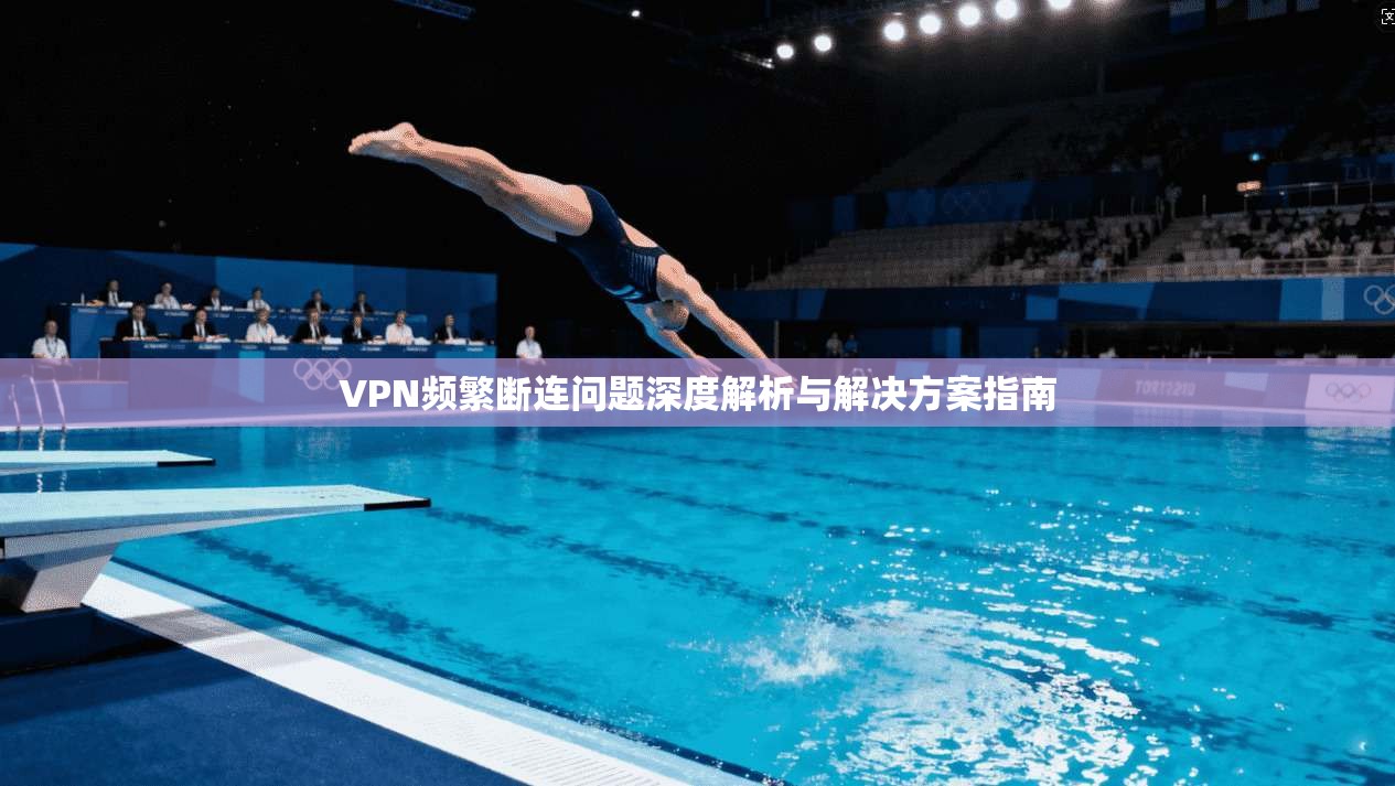 VPN频繁断连问题深度解析与解决方案指南 VPN频繁断连问题深度解析与解决方案指南