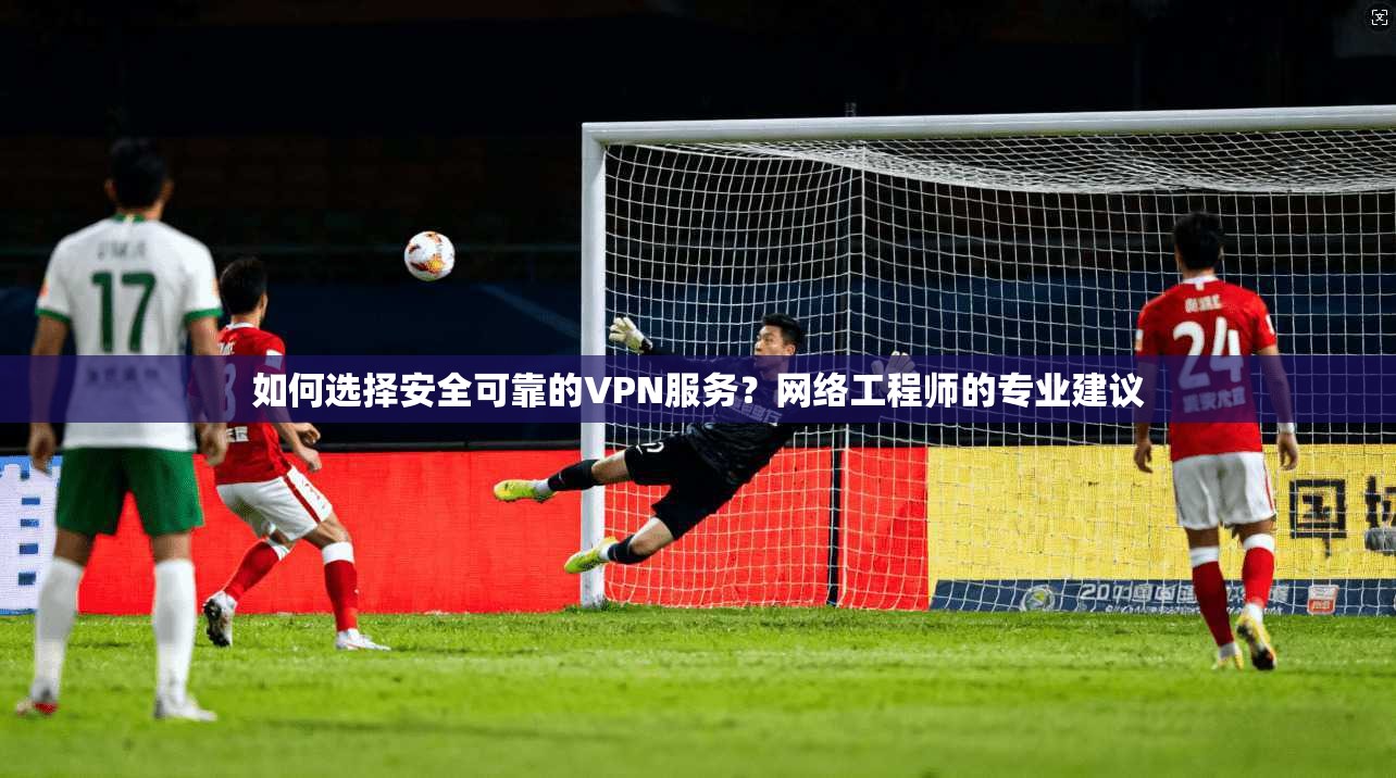 如何选择安全可靠的VPN服务?网络工程师的专业建议 如何选择安全可靠的VPN服务?网络工程师的专业建议