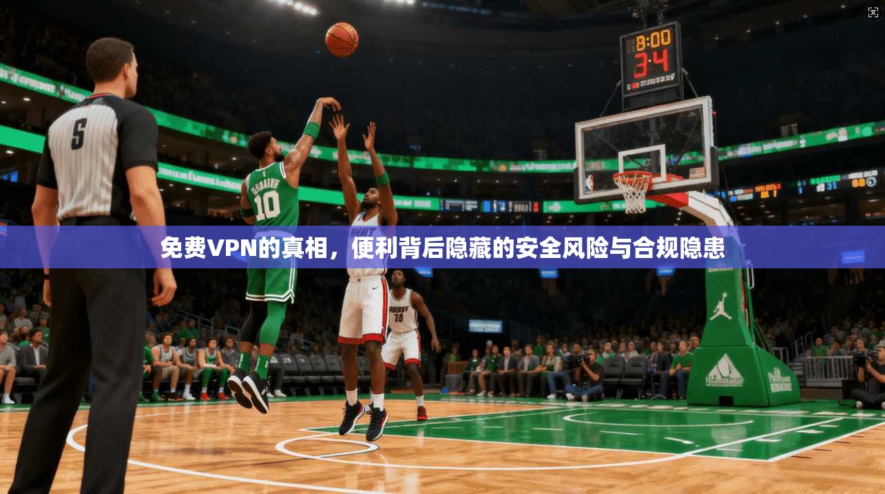免费VPN的真相，便利背后隐藏的安全风险与合规隐患