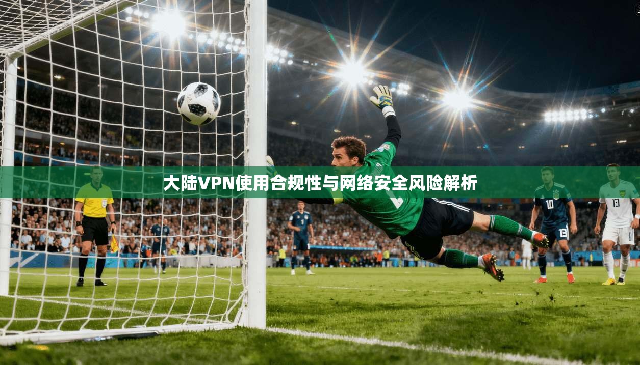 大陆VPN使用合规性与网络安全风险解析