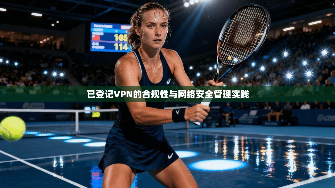 已登记VPN的合规性与网络安全管理实践