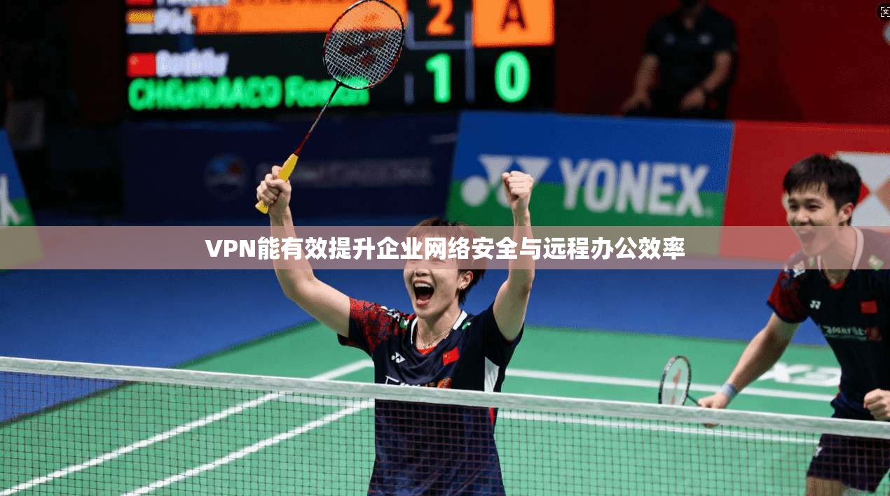 VPN能有效提升企业网络安全与远程办公效率 VPN能有效提升企业网络安全与远程办公效率