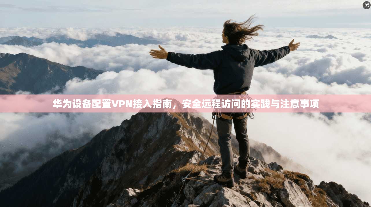 华为设备配置VPN接入指南,安全远程访问的实践与注意事项 华为设备配置VPN接入指南,安全远程访问的实践与注意事项