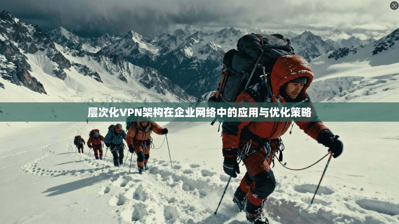 层次化VPN架构在企业网络中的应用与优化策略 层次化VPN架构在企业网络中的应用与优化策略