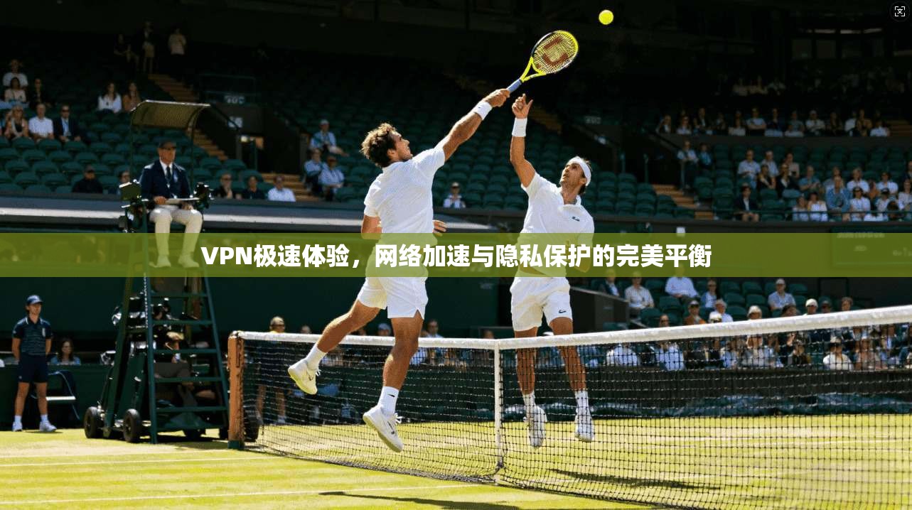 VPN极速体验,网络加速与隐私保护的完美平衡 VPN极速体验,网络加速与隐私保护的完美平衡