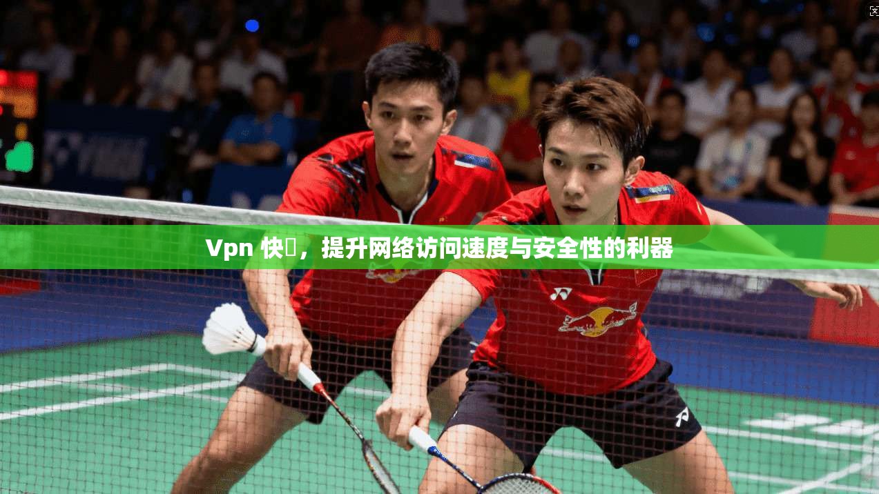 Vpn 快車，提升网络访问速度与安全性的利器