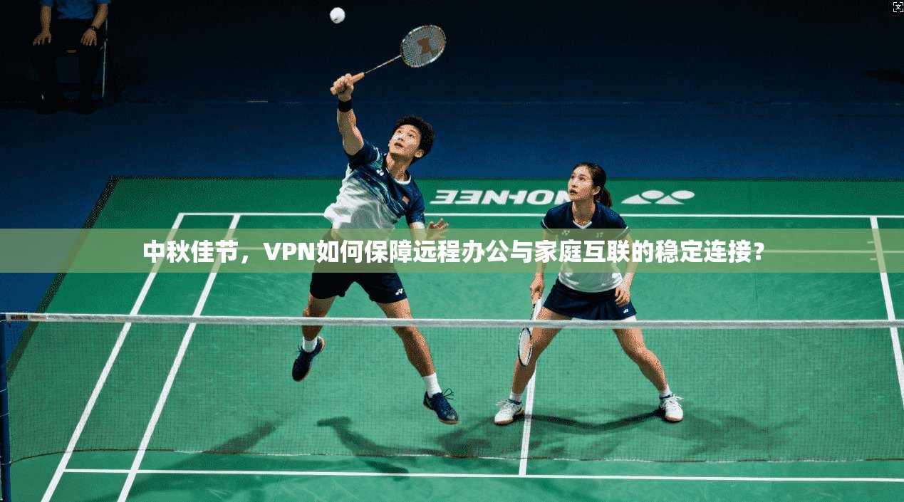 中秋佳节,VPN如何保障远程办公与家庭互联的稳定连接? 中秋佳节,VPN如何保障远程办公与家庭互联的稳定连接?