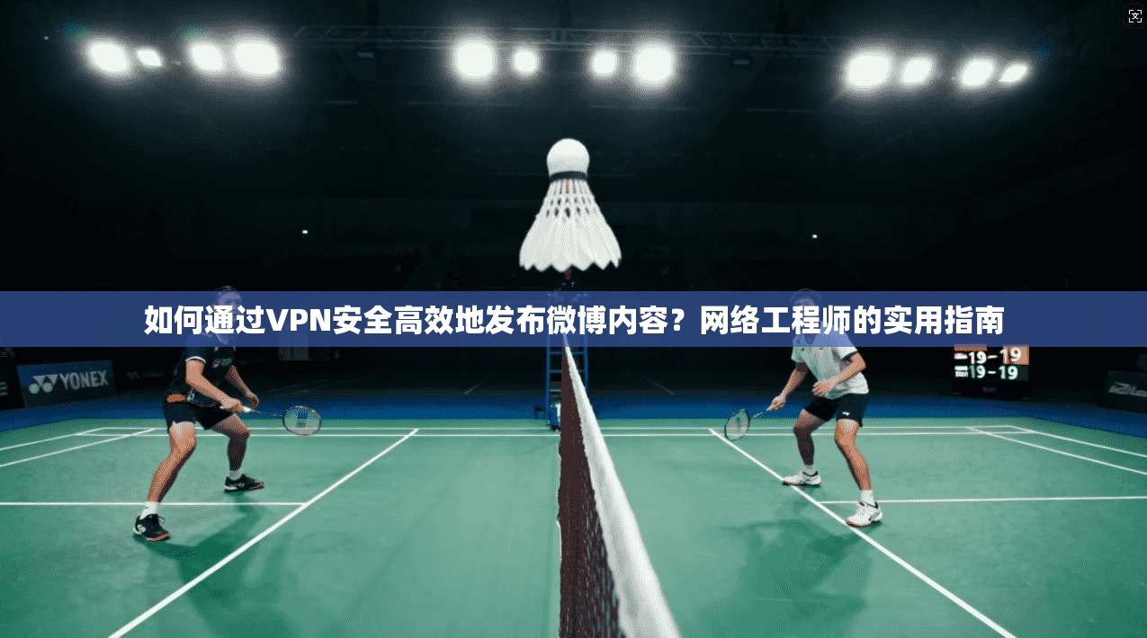 如何通过VPN安全高效地发布微博内容？网络工程师的实用指南