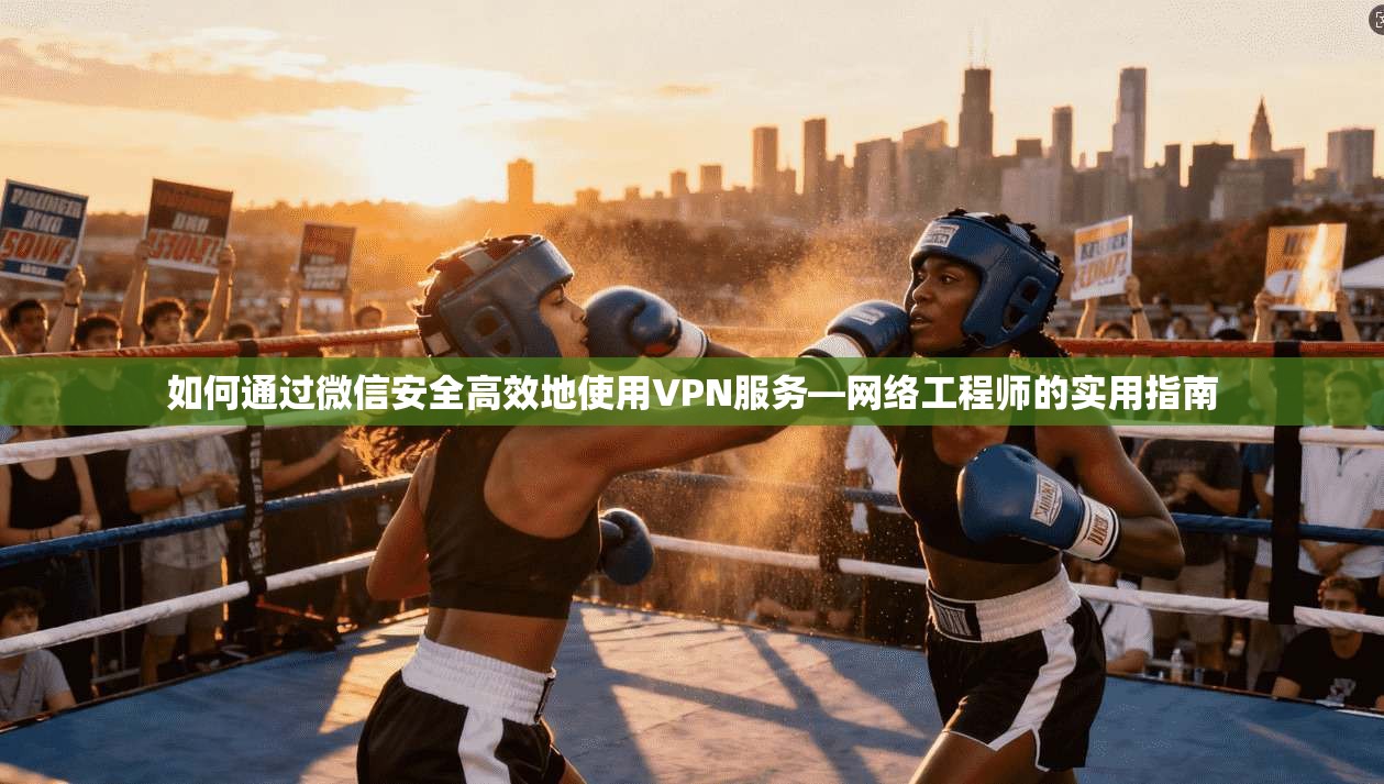 如何通过微信安全高效地使用VPN服务—网络工程师的实用指南 如何通过微信安全高效地使用VPN服务—网络工程师的实用指南