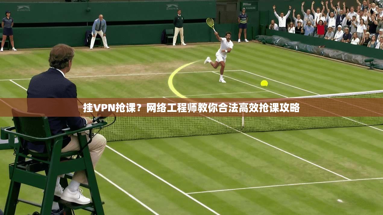 挂VPN抢课?网络工程师教你合法高效抢课攻略 挂VPN抢课?网络工程师教你合法高效抢课攻略