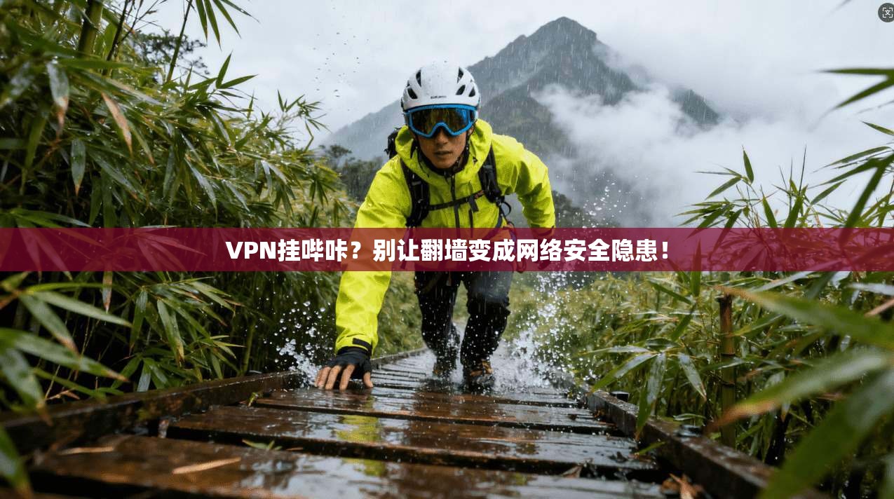 VPN挂哔咔?别让翻墙变成网络安全隐患! VPN挂哔咔?别让翻墙变成网络安全隐患!