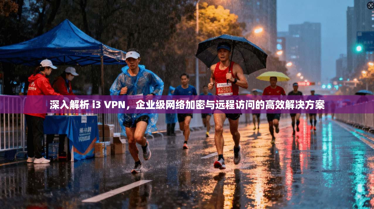 深入解析 i3 VPN,企业级网络加密与远程访问的高效解决方案 深入解析 i3 VPN,企业级网络加密与远程访问的高效解决方案
