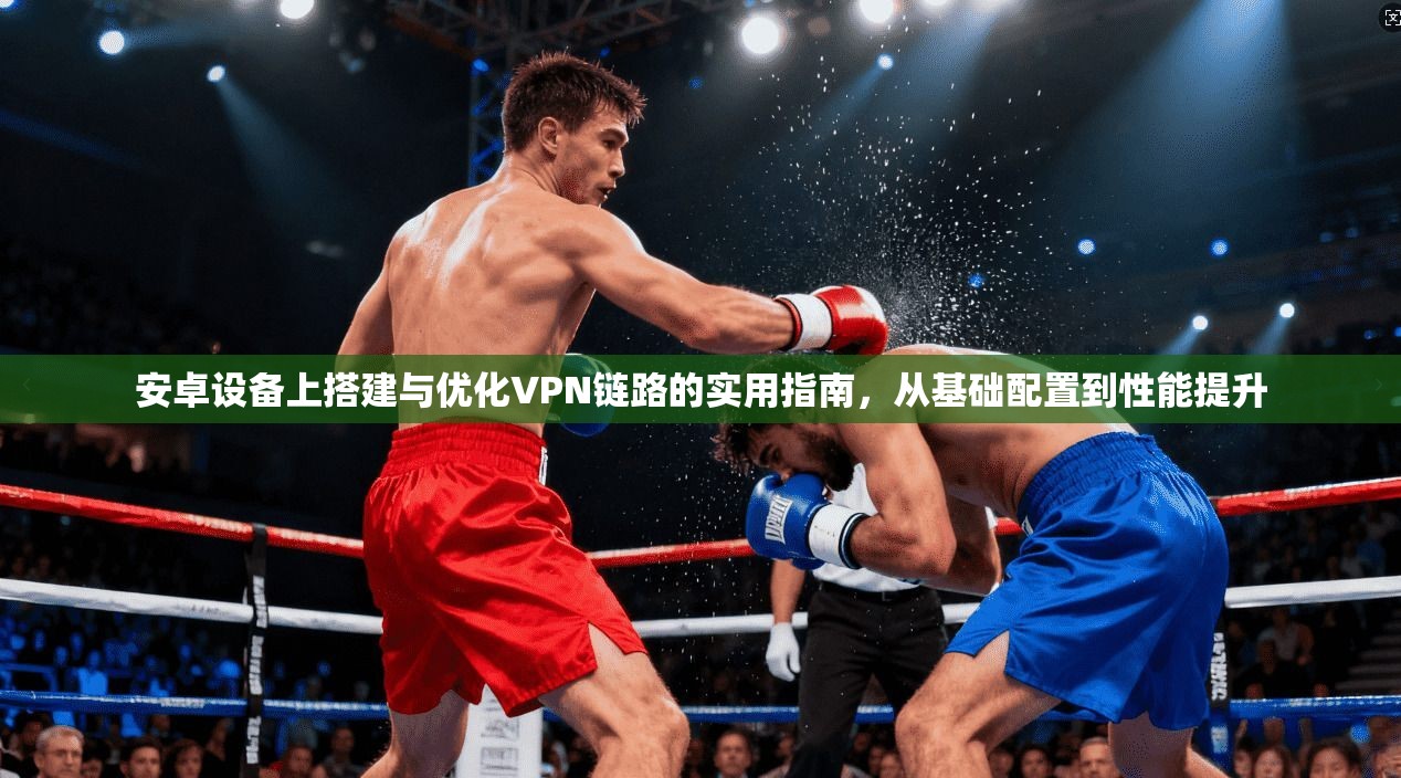 安卓设备上搭建与优化VPN链路的实用指南，从基础配置到性能提升
