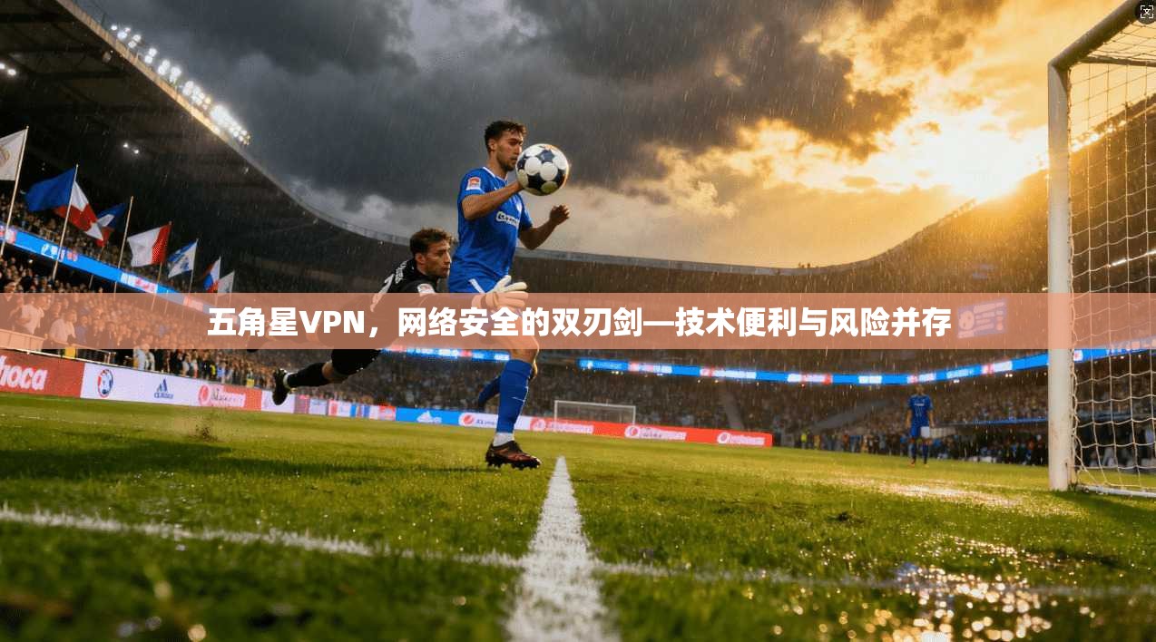 五角星VPN，网络安全的双刃剑—技术便利与风险并存