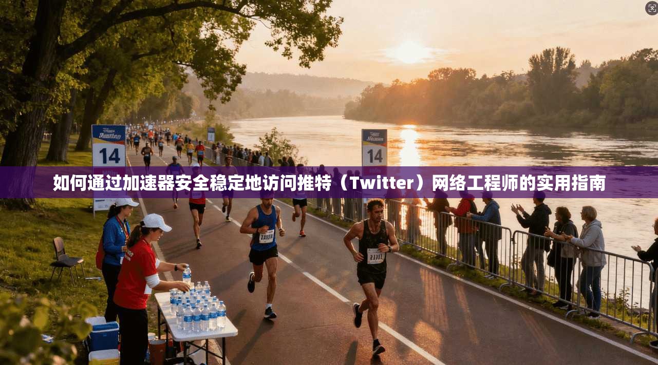 如何通过加速器安全稳定地访问推特（Twitter）网络工程师的实用指南